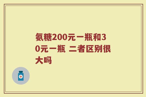氨糖200元一瓶和30元一瓶 二者区别很大吗