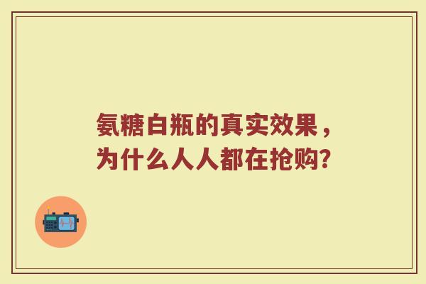 氨糖白瓶的真实效果,为什么人人都在抢购? 氨糖白瓶的真实效果,为什么人人都在抢购?