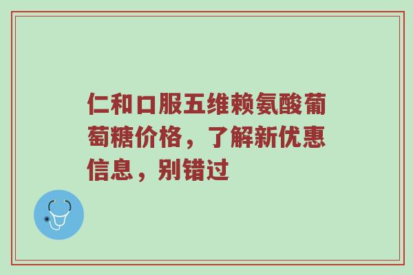 仁和口服五维赖氨酸葡萄糖价格,了解新优惠信息,别错过 仁和口服五维赖氨酸葡萄糖价格,了解新优惠信息,别错过