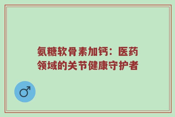 氨糖软骨素加钙:医药领域的关节健康守护者 氨糖软骨素加钙:医药领域的关节健康守护者