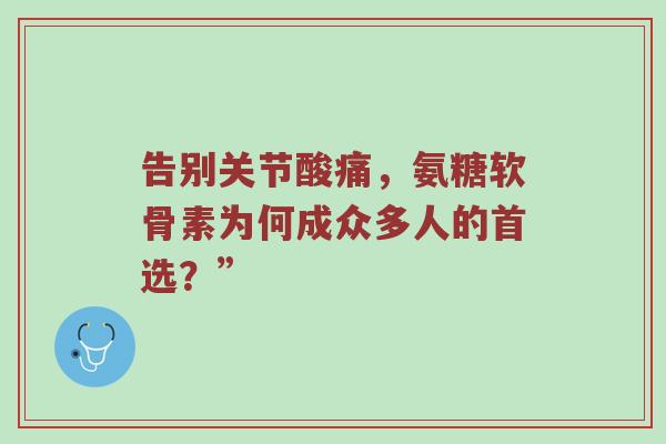 告别关节酸痛,氨糖软骨素为何成众多人的首选?” 告别关节酸痛,氨糖软骨素为何成众多人的首选?”