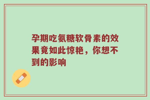 孕期吃氨糖软骨素的效果竟如此惊艳,你想不到的影响 孕期吃氨糖软骨素的效果竟如此惊艳,你想不到的影响