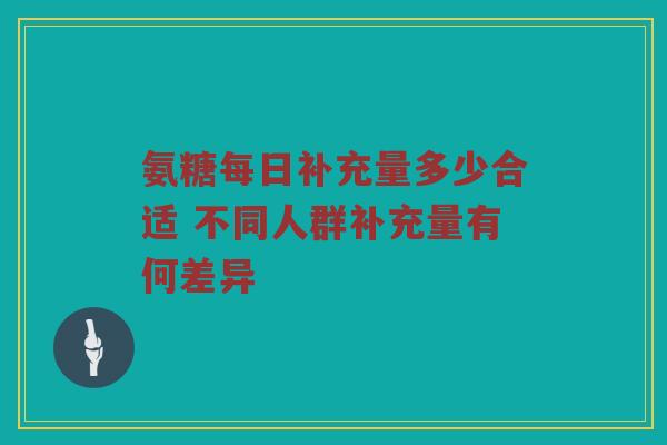 氨糖每日补充量多少合适 不同人群补充量有何差异