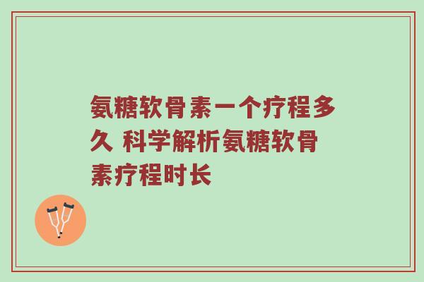 氨糖软骨素一个疗程多久 科学解析氨糖软骨素疗程时长 氨糖软骨素一个疗程多久 科学解析氨糖软骨素疗程时长