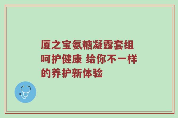 厦之宝氨糖凝露套组 呵护健康 给你不一样的养护新体验 厦之宝氨糖凝露套组 呵护健康 给你不一样的养护新体验
