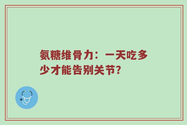 氨糖维骨力:一天吃多少才能告别关节? 氨糖维骨力:一天吃多少才能告别关节?