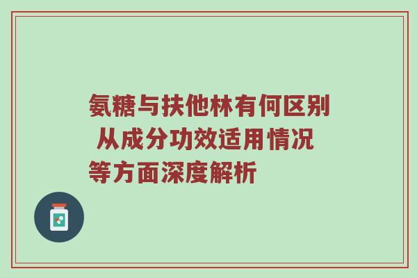 氨糖与扶他林有何区别 从成分功效适用情况等方面深度解析 氨糖与扶他林有何区别 从成分功效适用情况等方面深度解析