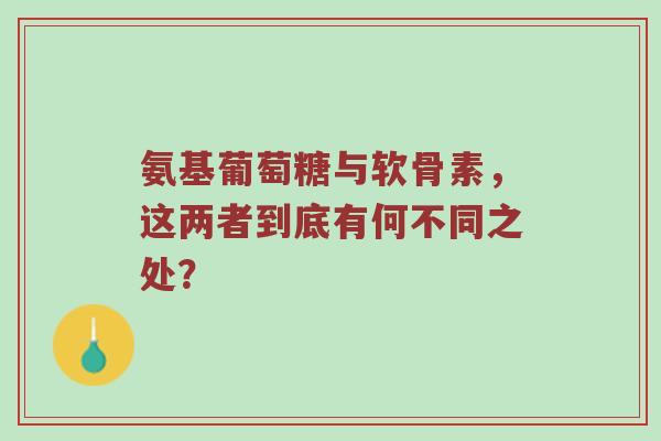 氨基葡萄糖与软骨素,这两者到底有何不同之处? 氨基葡萄糖与软骨素,这两者到底有何不同之处?