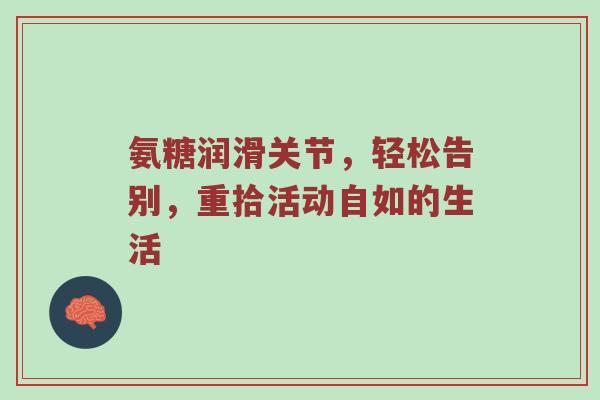 氨糖润滑关节,轻松告别,重拾活动自如的生活 氨糖润滑关节,轻松告别,重拾活动自如的生活