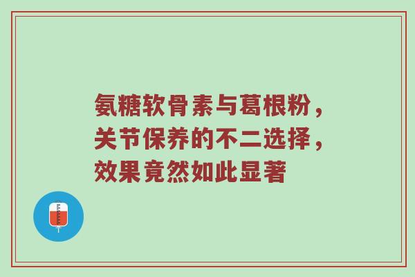 氨糖软骨素与葛根粉，关节保养的不二选择，效果竟然如此显著