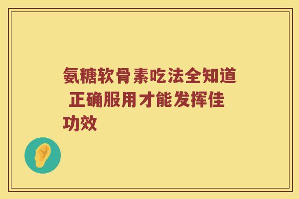 氨糖软骨素吃法全知道 正确服用才能发挥佳功效 氨糖软骨素吃法全知道 正确服用才能发挥佳功效