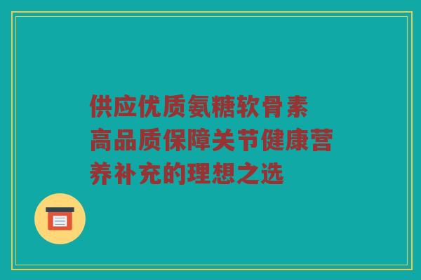 供应优质氨糖软骨素 高品质保障关节健康营养补充的理想之选 供应优质氨糖软骨素 高品质保障关节健康营养补充的理想之选