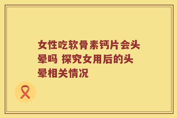 女性吃软骨素钙片会头晕吗 探究女用后的头晕相关情况
