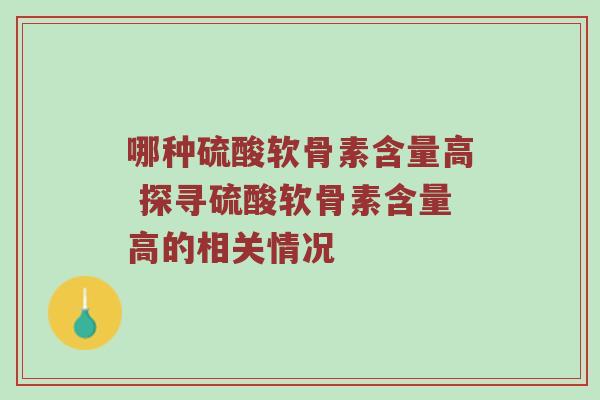 哪种硫酸软骨素含量高 探寻硫酸软骨素含量高的相关情况