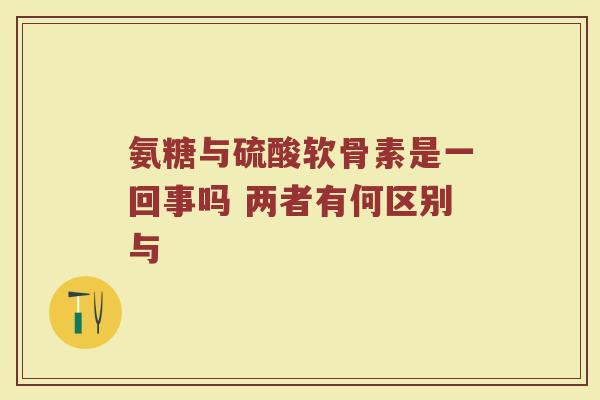 氨糖与硫酸软骨素是一回事吗 两者有何区别与 氨糖与硫酸软骨素是一回事吗 两者有何区别与