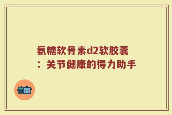 氨糖软骨素d2软胶囊:关节健康的得力助手 氨糖软骨素d2软胶囊:关节健康的得力助手