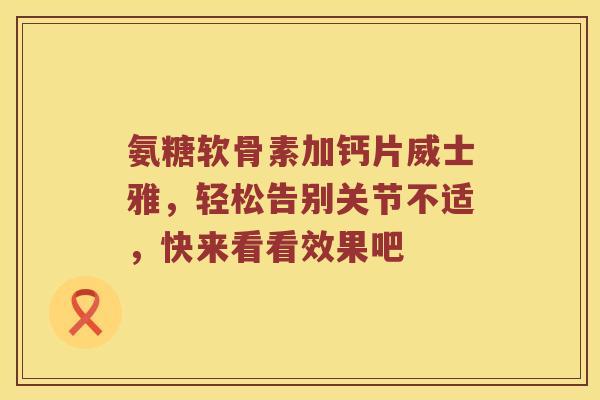 氨糖软骨素加钙片威士雅,轻松告别关节不适,快来看看效果吧 氨糖软骨素加钙片威士雅,轻松告别关节不适,快来看看效果吧