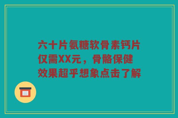 六十片氨糖软骨素钙片仅需XX元,骨骼保健效果超乎想象点击了解 六十片氨糖软骨素钙片仅需XX元,骨骼保健效果超乎想象点击了解