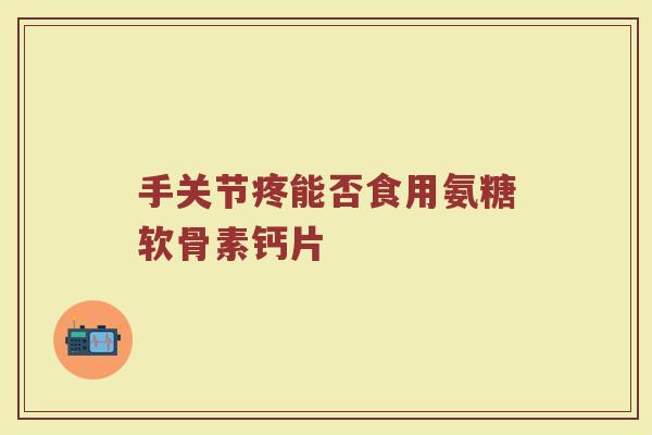 手关节疼能否食用氨糖软骨素钙片