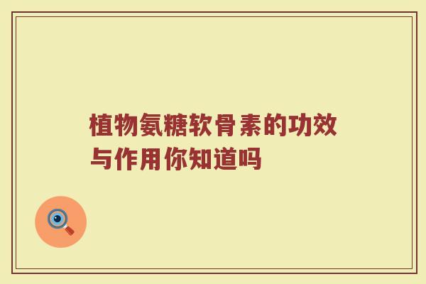 植物氨糖软骨素的功效与作用你知道吗