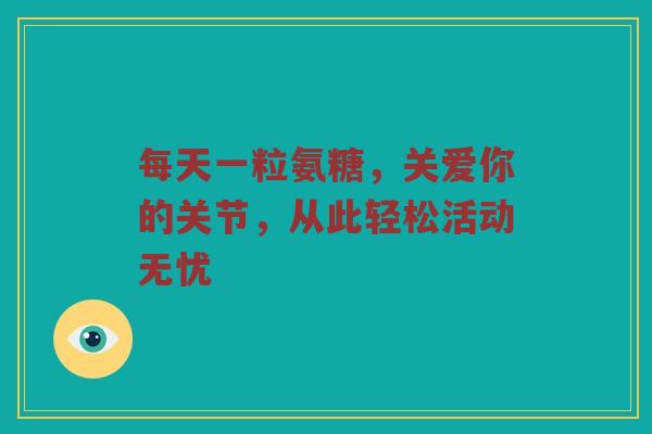 每天一粒氨糖,关爱你的关节,从此轻松活动无忧 每天一粒氨糖,关爱你的关节,从此轻松活动无忧