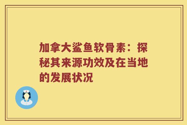 加拿大鲨鱼软骨素:探秘其来源功效及在当地的发展状况 加拿大鲨鱼软骨素:探秘其来源功效及在当地的发展状况