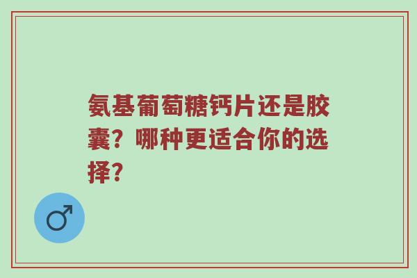 氨基葡萄糖钙片还是胶囊?哪种更适合你的选择? 氨基葡萄糖钙片还是胶囊?哪种更适合你的选择?