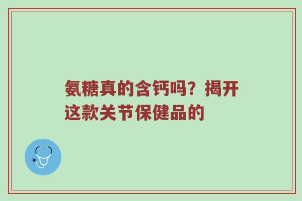 氨糖真的含钙吗?揭开这款关节保健品的 氨糖真的含钙吗?揭开这款关节保健品的