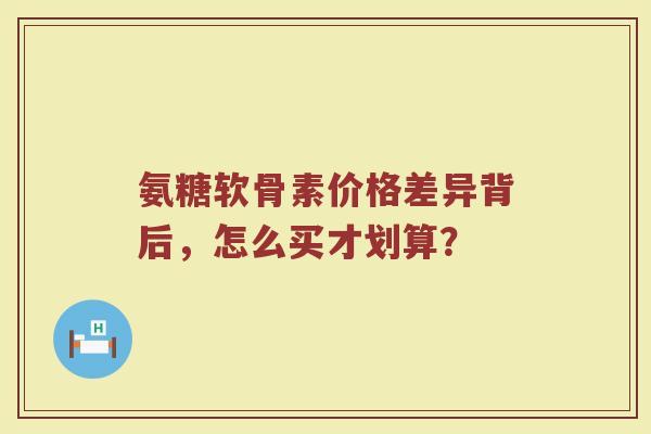 氨糖软骨素价格差异背后,怎么买才划算? 氨糖软骨素价格差异背后,怎么买才划算?
