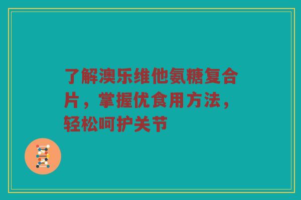 了解澳乐维他氨糖复合片,掌握优食用方法,轻松呵护关节 了解澳乐维他氨糖复合片,掌握优食用方法,轻松呵护关节