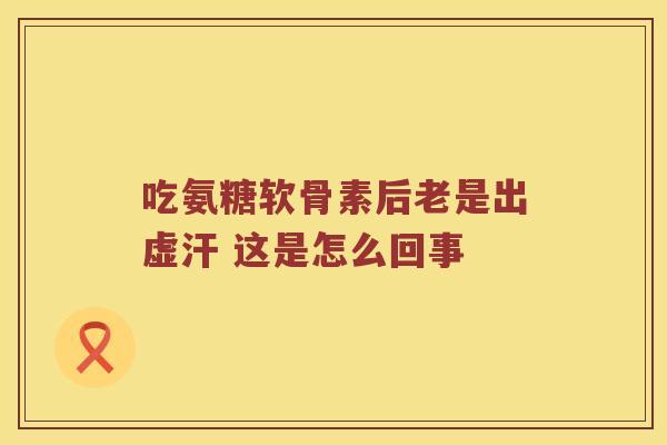 吃氨糖软骨素后老是出虚汗 这是怎么回事 吃氨糖软骨素后老是出虚汗 这是怎么回事