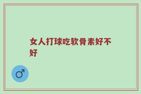女人打球吃软骨素好不好