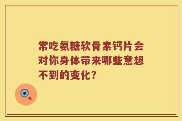 常吃氨糖软骨素钙片会对你身体带来哪些意想不到的变化？