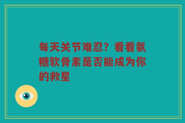 每天关节难忍?看看氨糖软骨素是否能成为你的救星 每天关节难忍?看看氨糖软骨素是否能成为你的救星