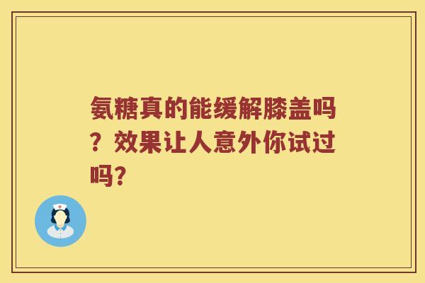 氨糖真的能缓解膝盖吗？效果让人意外你试过吗？