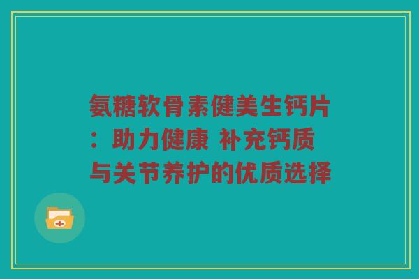 氨糖软骨素健美生钙片：助力健康 补充钙质与关节养护的优质选择