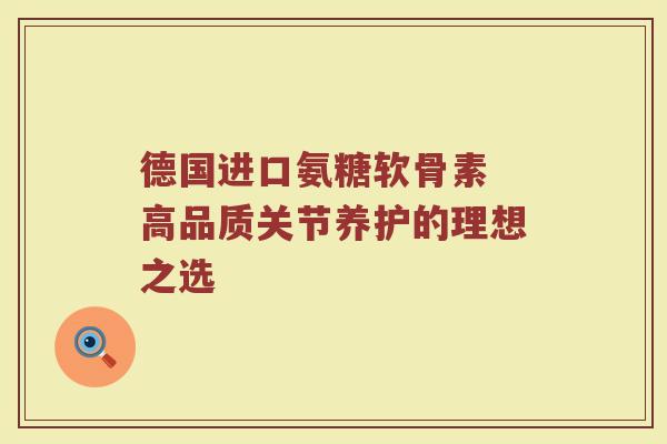 德国进口氨糖软骨素 高品质关节养护的理想之选 德国进口氨糖软骨素 高品质关节养护的理想之选