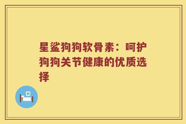 星鲨狗狗软骨素:呵护狗狗关节健康的优质选择 星鲨狗狗软骨素:呵护狗狗关节健康的优质选择