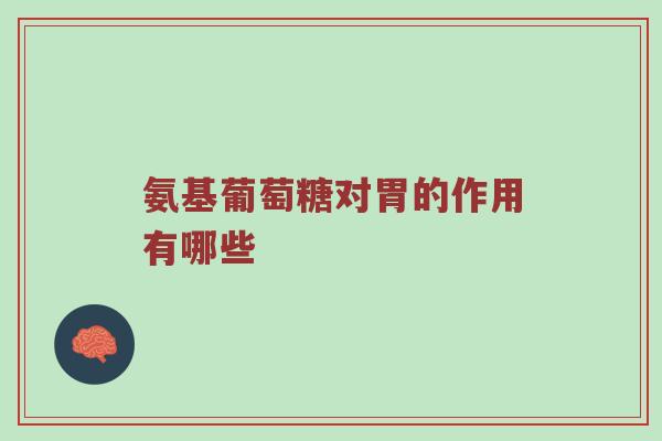 氨基葡萄糖对胃的作用有哪些 氨基葡萄糖对胃的作用有哪些