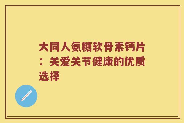 大同人氨糖软骨素钙片:关爱关节健康的优质选择 大同人氨糖软骨素钙片:关爱关节健康的优质选择