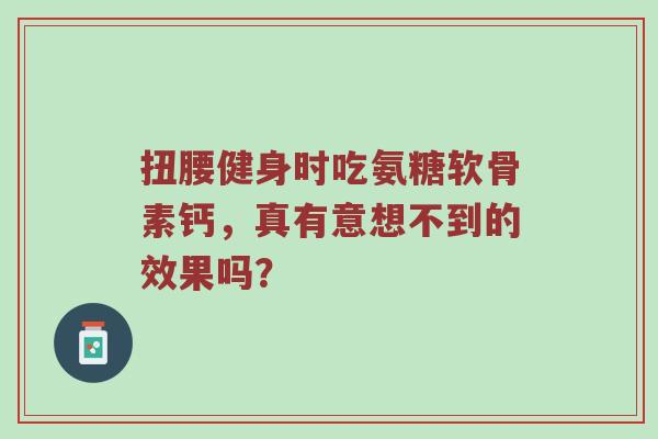 扭腰健身时吃氨糖软骨素钙,真有意想不到的效果吗? 扭腰健身时吃氨糖软骨素钙,真有意想不到的效果吗?