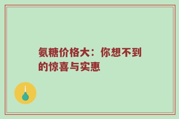 氨糖价格大:你想不到的惊喜与实惠 氨糖价格大:你想不到的惊喜与实惠