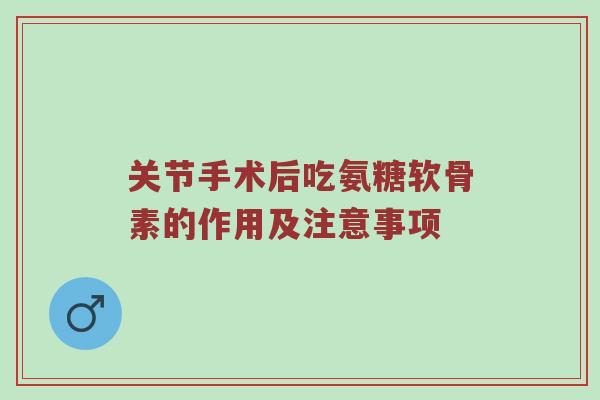 关节手术后吃氨糖软骨素的作用及注意事项