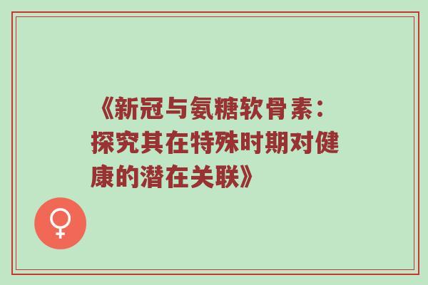 《新冠与氨糖软骨素:探究其在特殊时期对健康的潜在关联》 《新冠与氨糖软骨素:探究其在特殊时期对健康的潜在关联》
