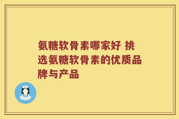 氨糖软骨素哪家好 挑选氨糖软骨素的优质品牌与产品 氨糖软骨素哪家好 挑选氨糖软骨素的优质品牌与产品