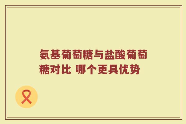 氨基葡萄糖与盐酸葡萄糖对比 哪个更具优势 氨基葡萄糖与盐酸葡萄糖对比 哪个更具优势