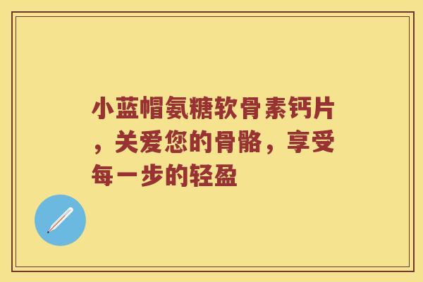 小蓝帽氨糖软骨素钙片，关爱您的骨骼，享受每一步的轻盈