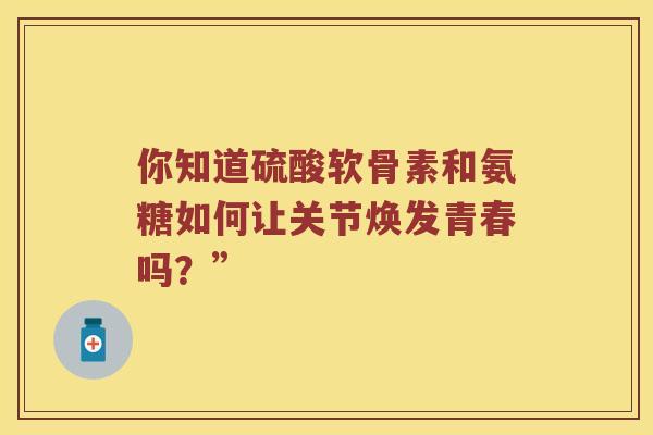 你知道硫酸软骨素和氨糖如何让关节焕发青春吗?” 你知道硫酸软骨素和氨糖如何让关节焕发青春吗?”