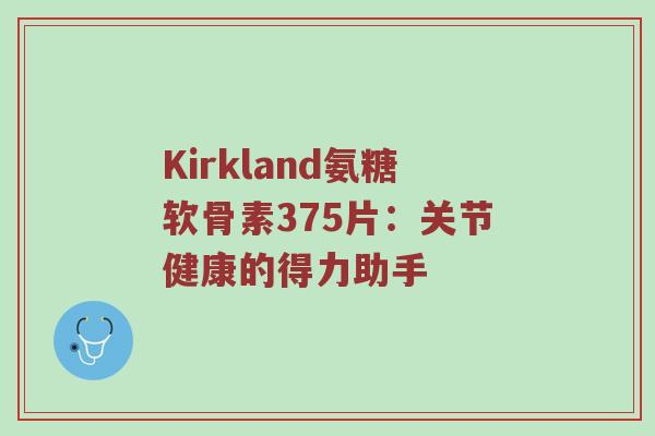 Kirkland氨糖软骨素375片:关节健康的得力助手 Kirkland氨糖软骨素375片:关节健康的得力助手