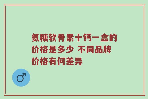 氨糖软骨素十钙一盒的价格是多少 不同品牌价格有何差异 氨糖软骨素十钙一盒的价格是多少 不同品牌价格有何差异